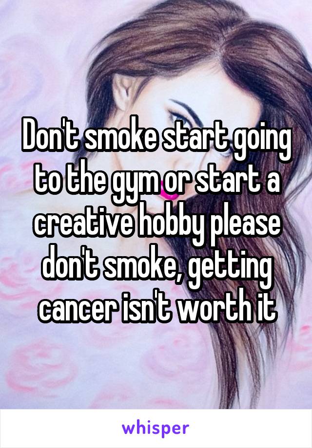 Don't smoke start going to the gym or start a creative hobby please don't smoke, getting cancer isn't worth it