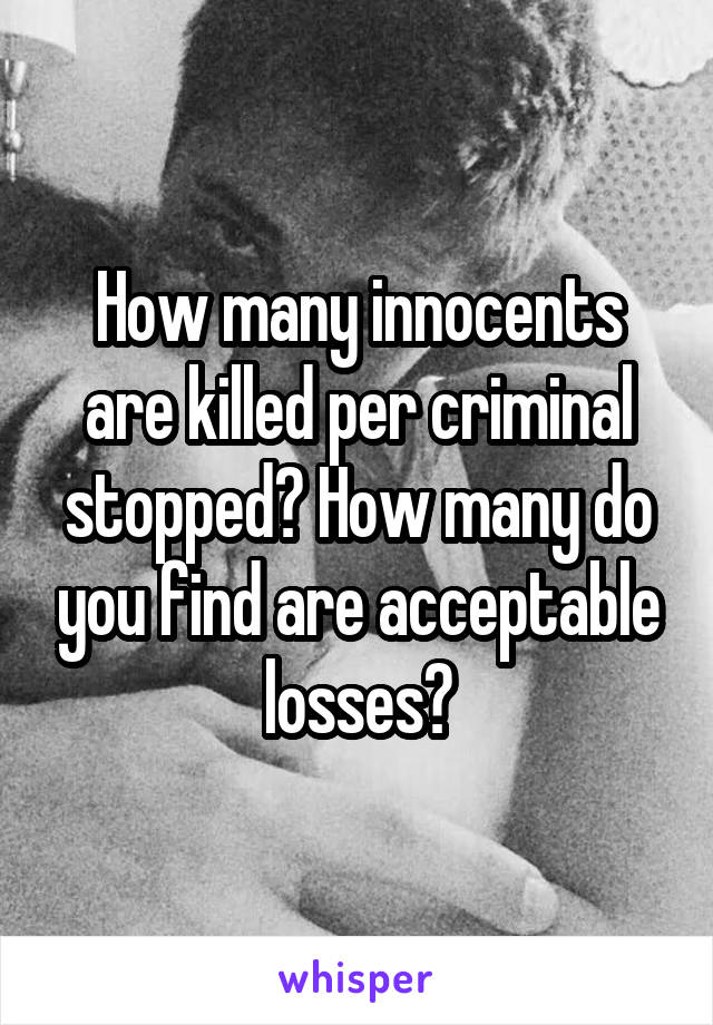 How many innocents are killed per criminal stopped? How many do you find are acceptable losses?