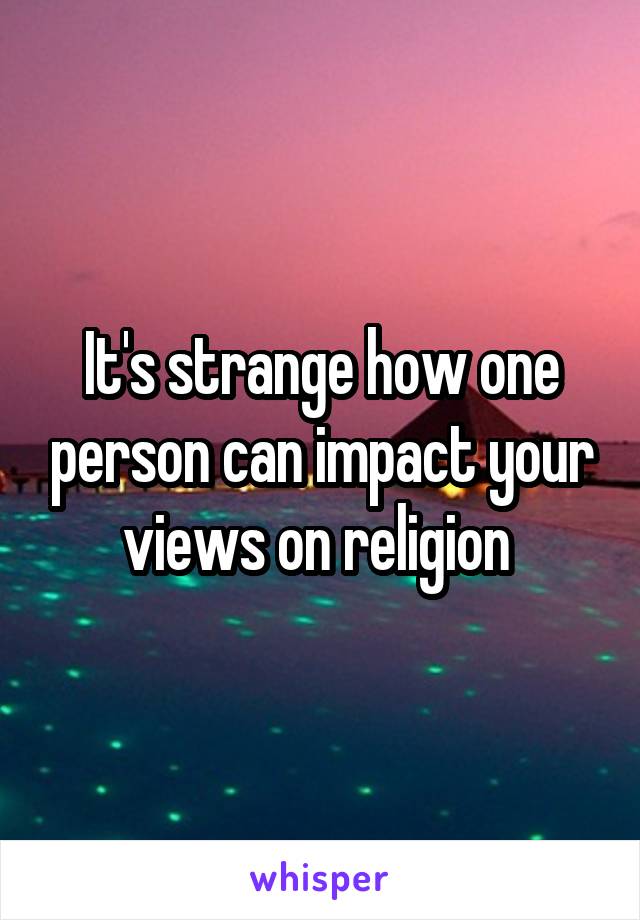 It's strange how one person can impact your views on religion 