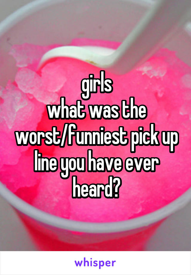 girls
what was the worst/funniest pick up line you have ever heard?