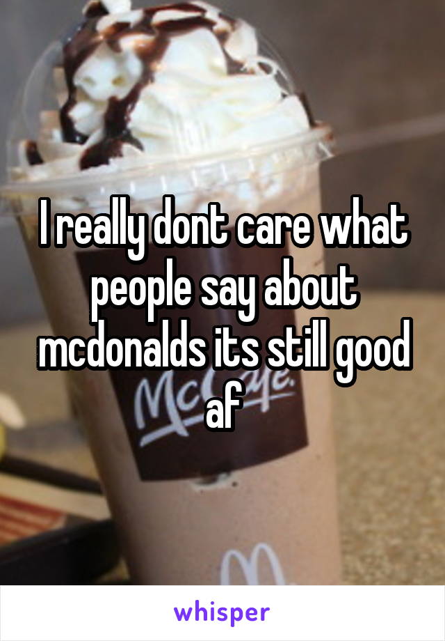 I really dont care what people say about mcdonalds its still good af