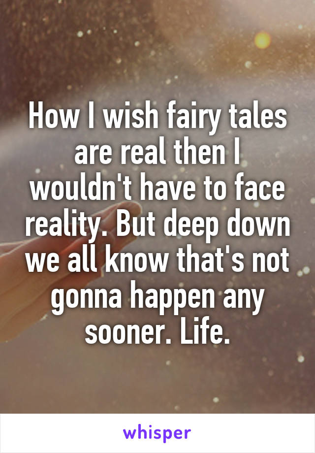 How I wish fairy tales are real then I wouldn't have to face reality. But deep down we all know that's not gonna happen any sooner. Life.