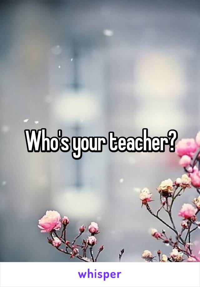 Who's your teacher?