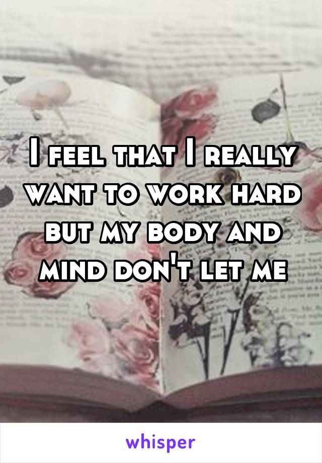 I feel that I really want to work hard but my body and mind don't let me
