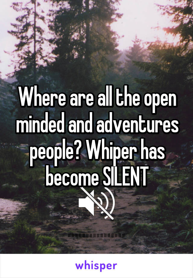 Where are all the open minded and adventures people? Whiper has become SILENT