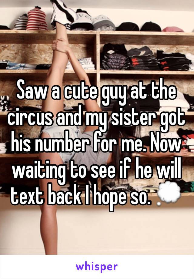 Saw a cute guy at the circus and my sister got his number for me. Now waiting to see if he will text back I hope so. 💭