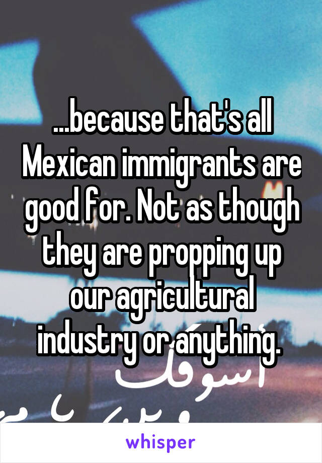 ...because that's all Mexican immigrants are good for. Not as though they are propping up our agricultural industry or anything. 