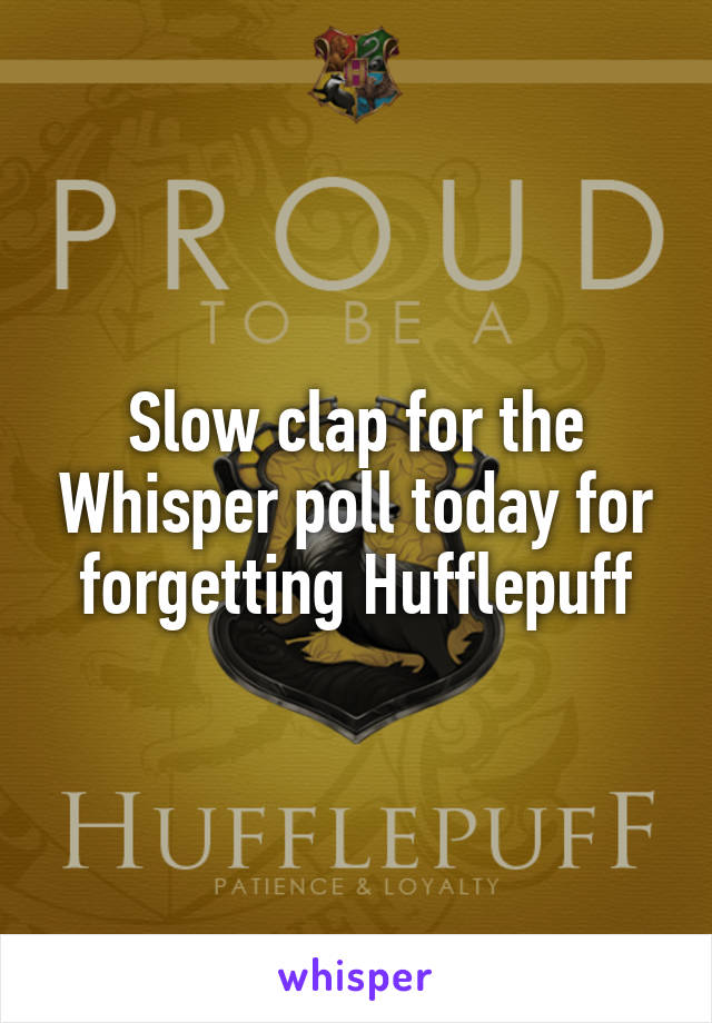 Slow clap for the Whisper poll today for forgetting Hufflepuff