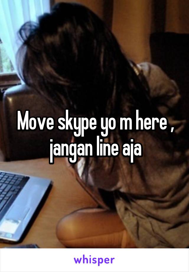 Move skype yo m here , jangan line aja