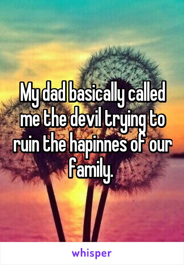 My dad basically called me the devil trying to ruin the hapinnes of our family. 