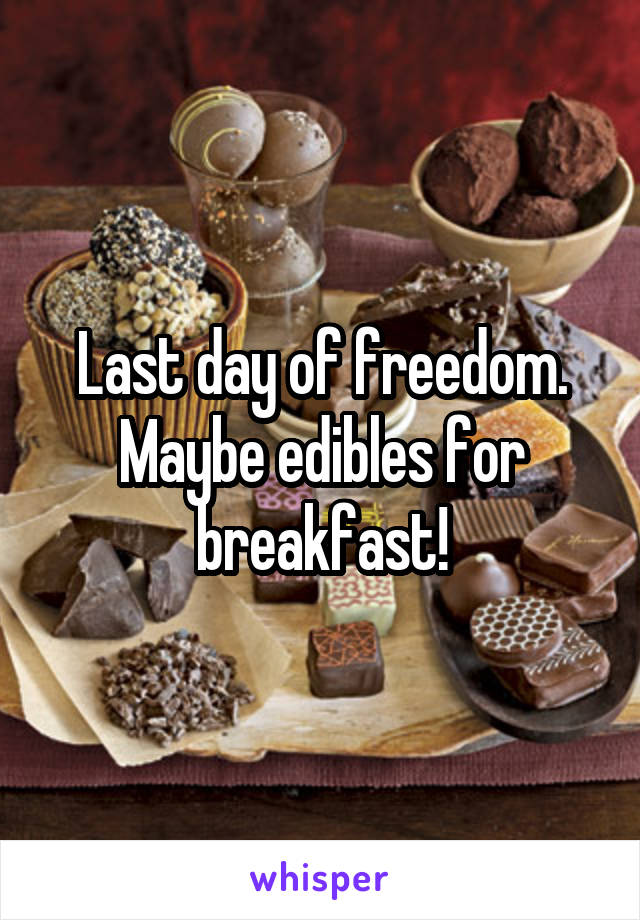 Last day of freedom. Maybe edibles for breakfast!