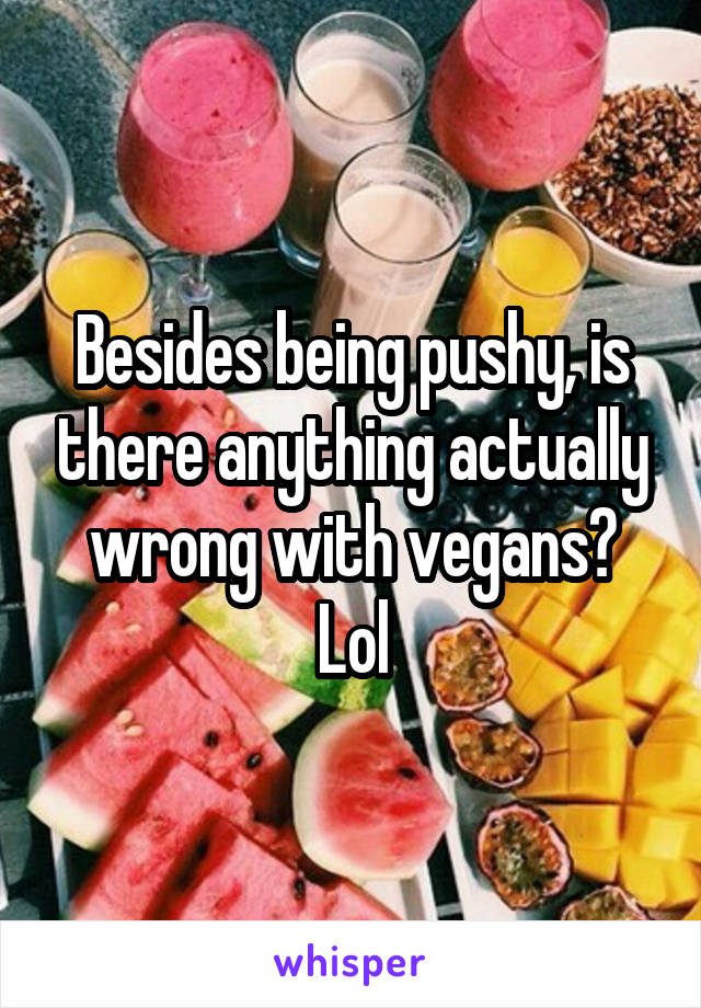 Besides being pushy, is there anything actually wrong with vegans? Lol