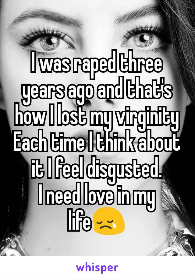 I was raped three years ago and that's how I lost my virginity
Each time I think about it I feel disgusted.
I need love in my life😢