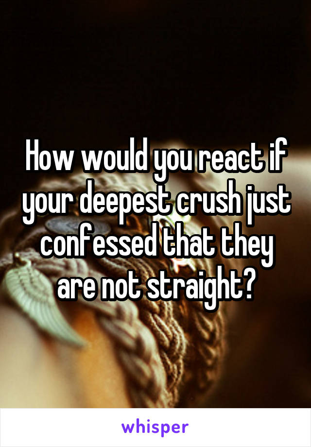 How would you react if your deepest crush just confessed that they are not straight?