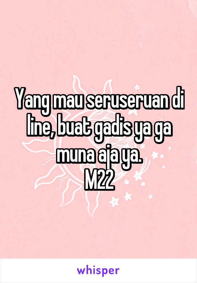 Yang mau seruseruan di line, buat gadis ya ga muna aja ya.
M22