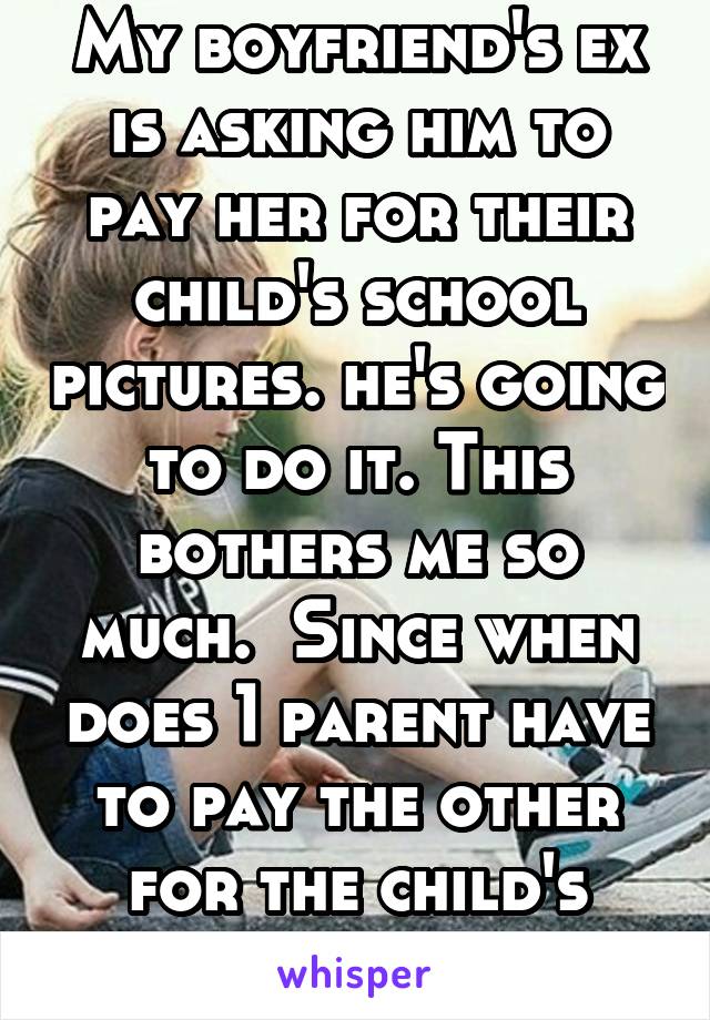 My boyfriend's ex is asking him to pay her for their child's school pictures. he's going to do it. This bothers me so much.  Since when does 1 parent have to pay the other for the child's things?