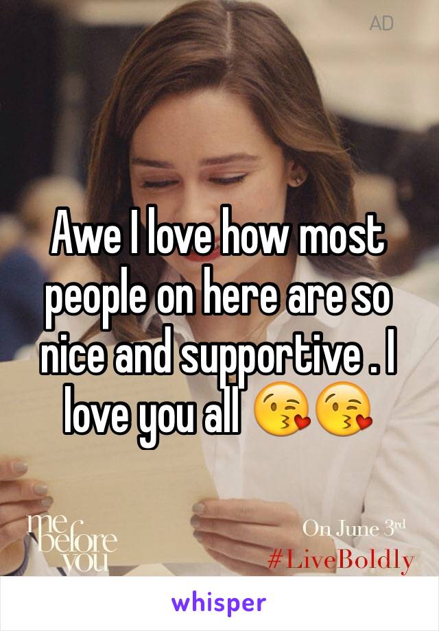 Awe I love how most people on here are so nice and supportive . I love you all 😘😘