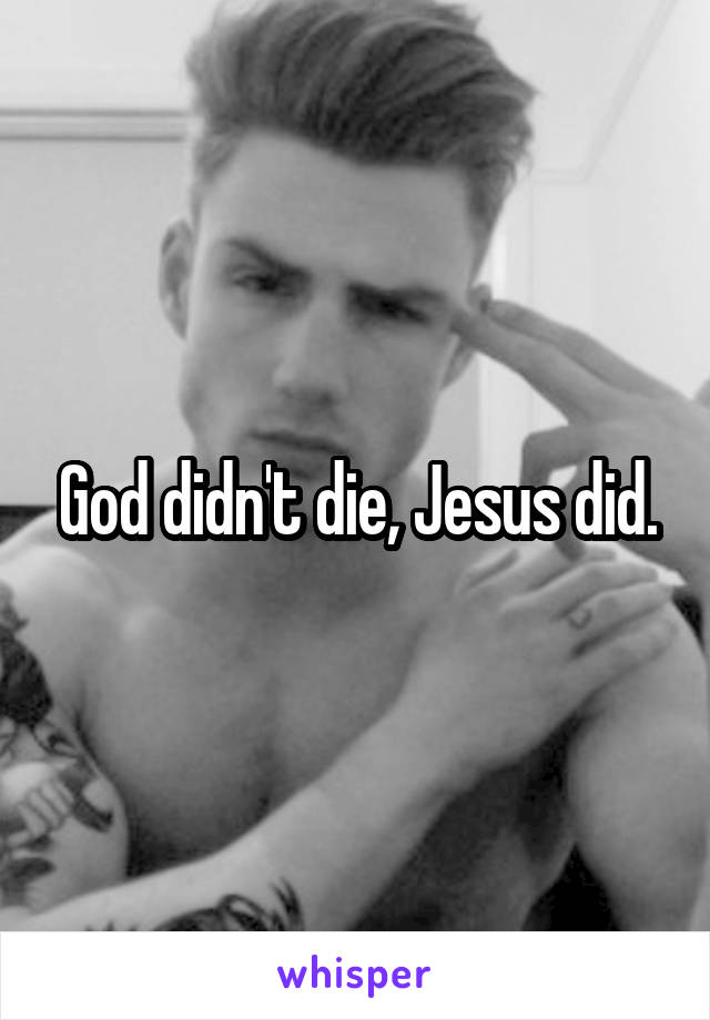 God didn't die, Jesus did.