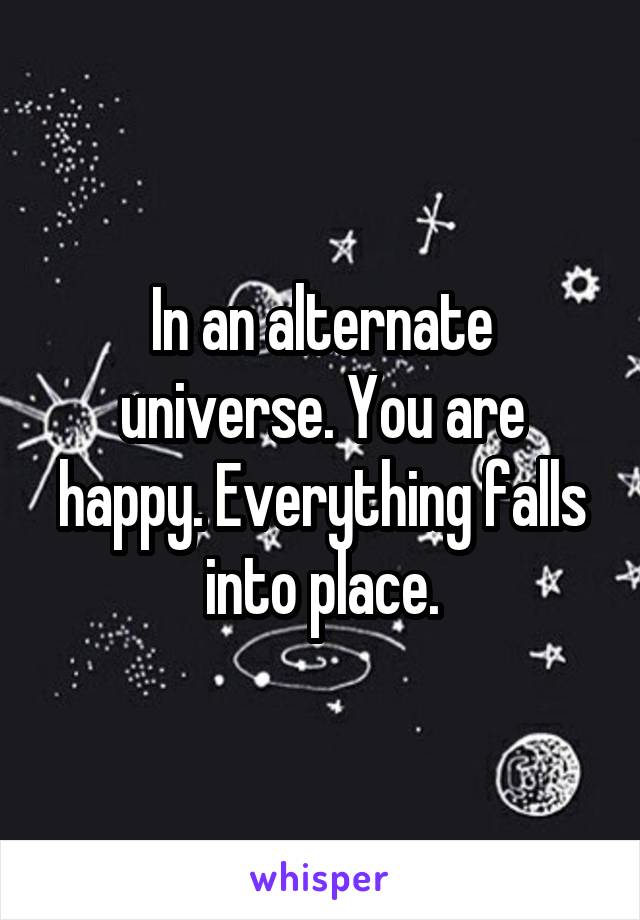 In an alternate universe. You are happy. Everything falls into place.