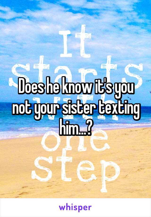 Does he know it's you not your sister texting him...?