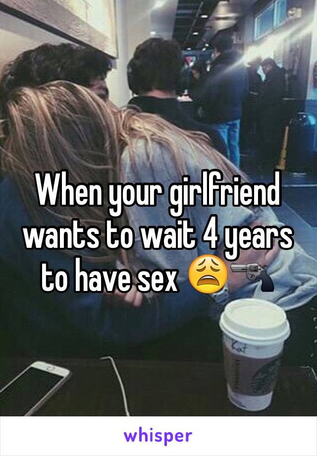 When your girlfriend wants to wait 4 years to have sex 😩🔫