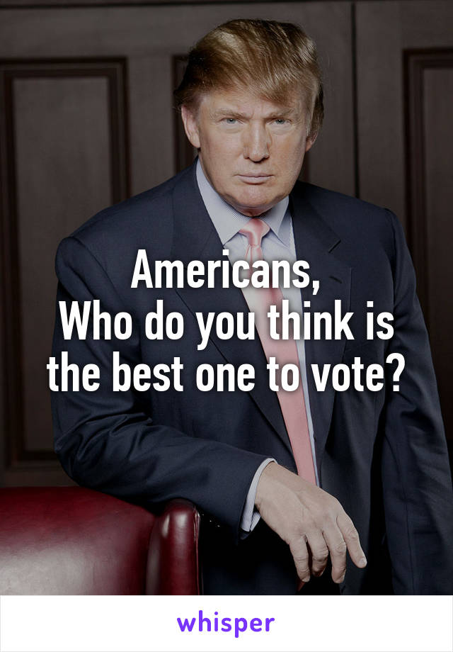 Americans,
Who do you think is the best one to vote?