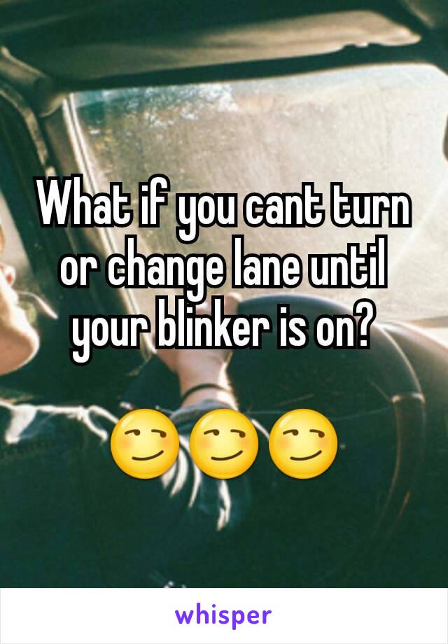 What if you cant turn or change lane until your blinker is on?

😏😏😏