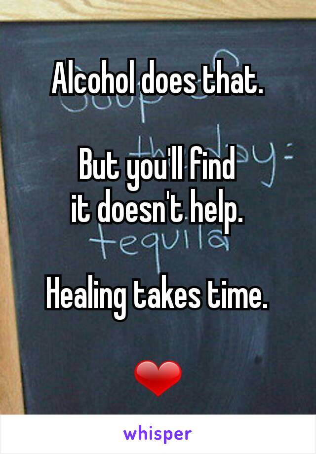 Alcohol does that.

But you'll find
it doesn't help.

Healing takes time.

❤