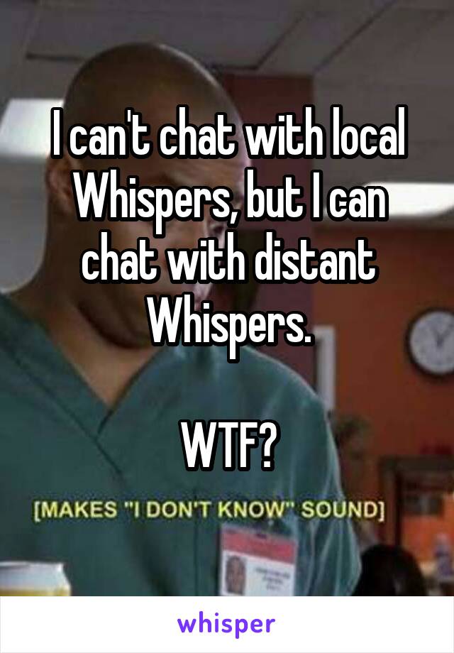 I can't chat with local Whispers, but I can chat with distant Whispers.

WTF?
