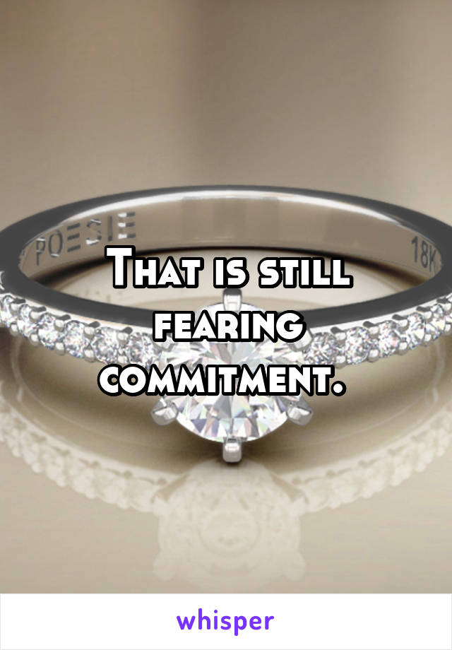 That is still fearing commitment. 