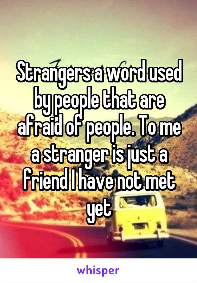 Strangers a word used by people that are afraid of people. To me a stranger is just a friend I have not met yet