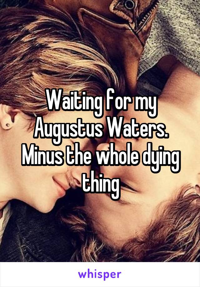 Waiting for my Augustus Waters. Minus the whole dying thing