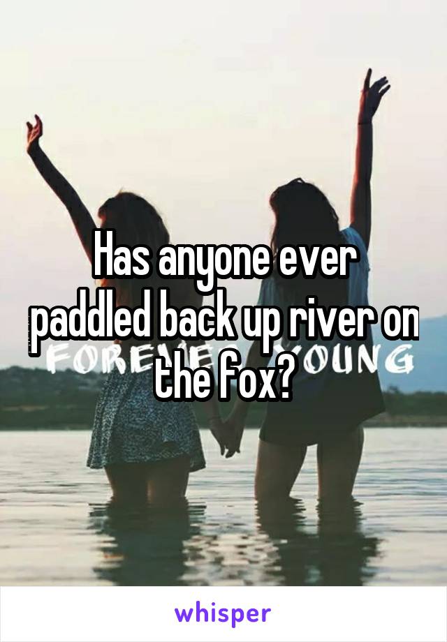 Has anyone ever paddled back up river on the fox?