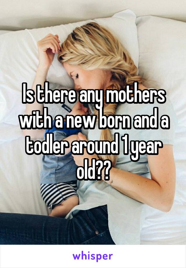 Is there any mothers with a new born and a todler around 1 year old??