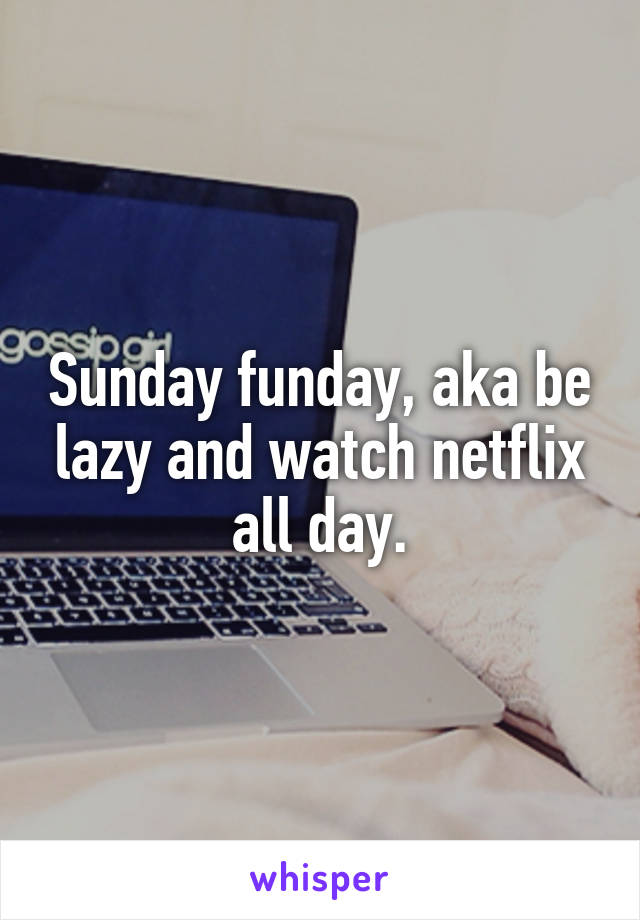 Sunday funday, aka be lazy and watch netflix all day.