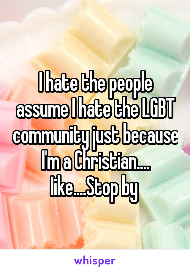 I hate the people assume I hate the LGBT community just because I'm a Christian.... Iike....Stop by 