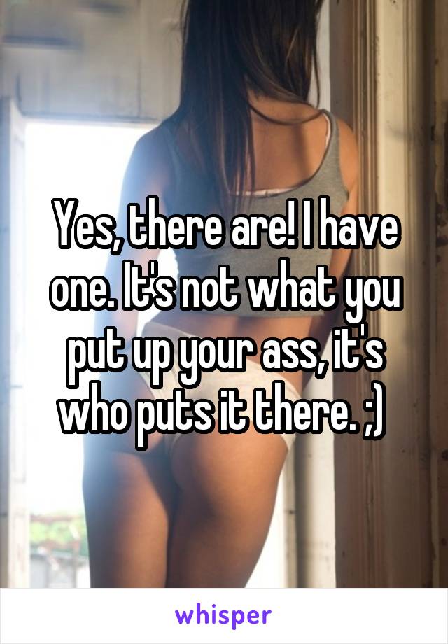 Yes, there are! I have one. It's not what you put up your ass, it's who puts it there. ;) 