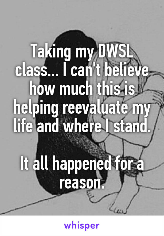 Taking my DWSL class... I can't believe how much this is helping reevaluate my life and where I stand.

It all happened for a reason.