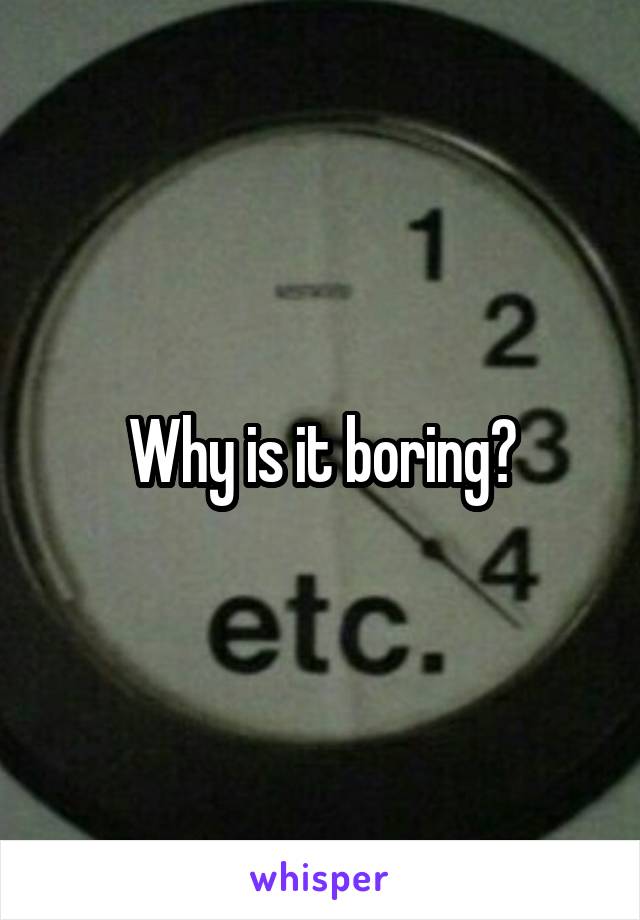 Why is it boring?