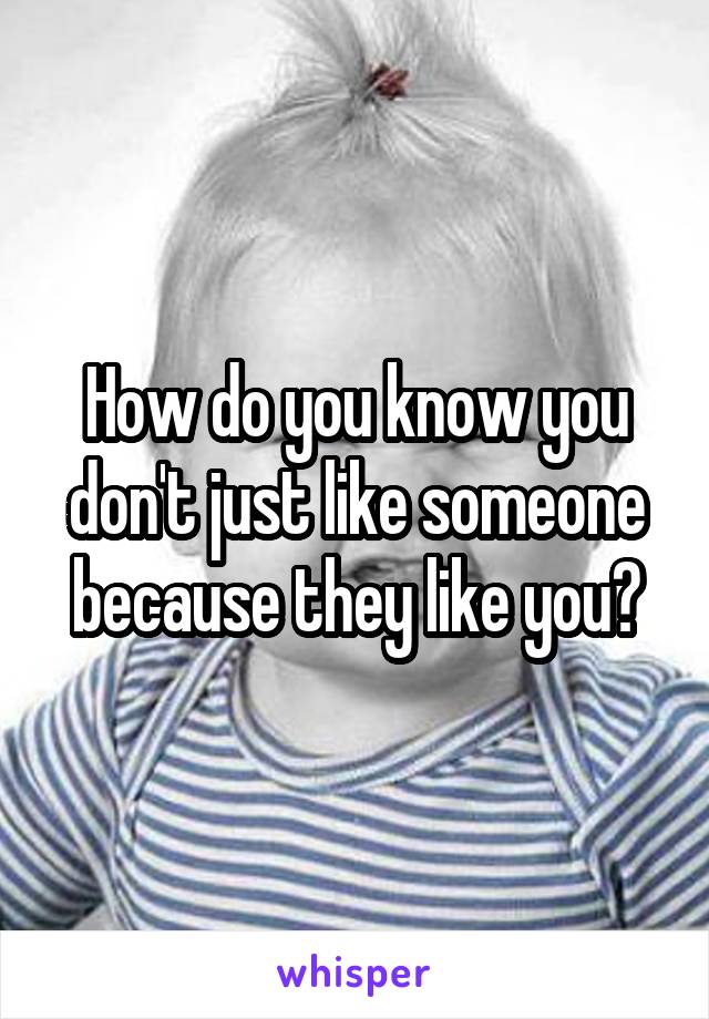 How do you know you don't just like someone because they like you?