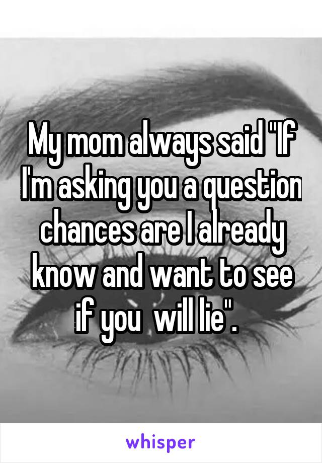 My mom always said "If I'm asking you a question chances are I already know and want to see if you  will lie".  