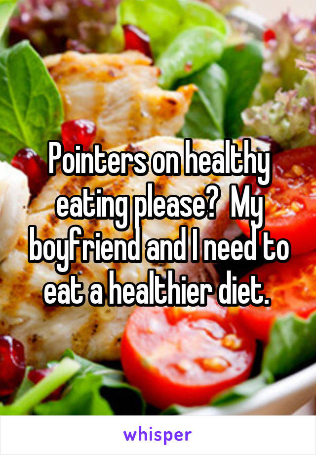 Pointers on healthy eating please?  My boyfriend and I need to eat a healthier diet. 