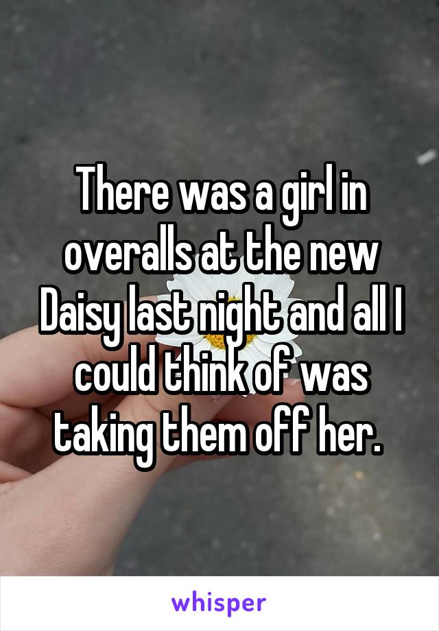 There was a girl in overalls at the new Daisy last night and all I could think of was taking them off her. 