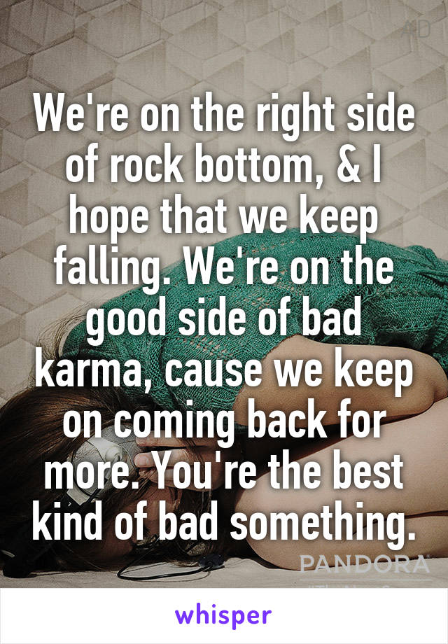 We're on the right side of rock bottom, & I hope that we keep falling. We're on the good side of bad karma, cause we keep on coming back for more. You're the best kind of bad something.