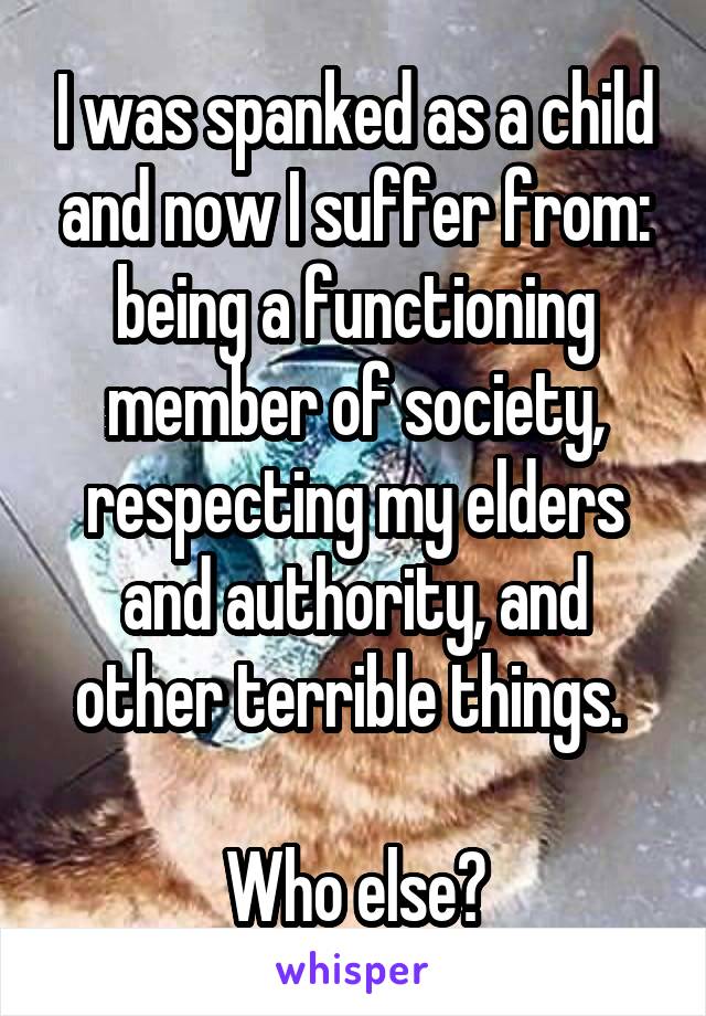 I was spanked as a child and now I suffer from: being a functioning member of society, respecting my elders and authority, and other terrible things. 

Who else?