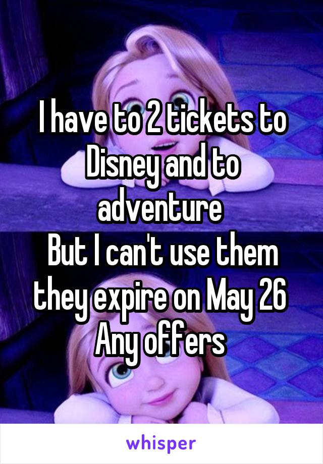 I have to 2 tickets to Disney and to adventure 
But I can't use them they expire on May 26 
Any offers 