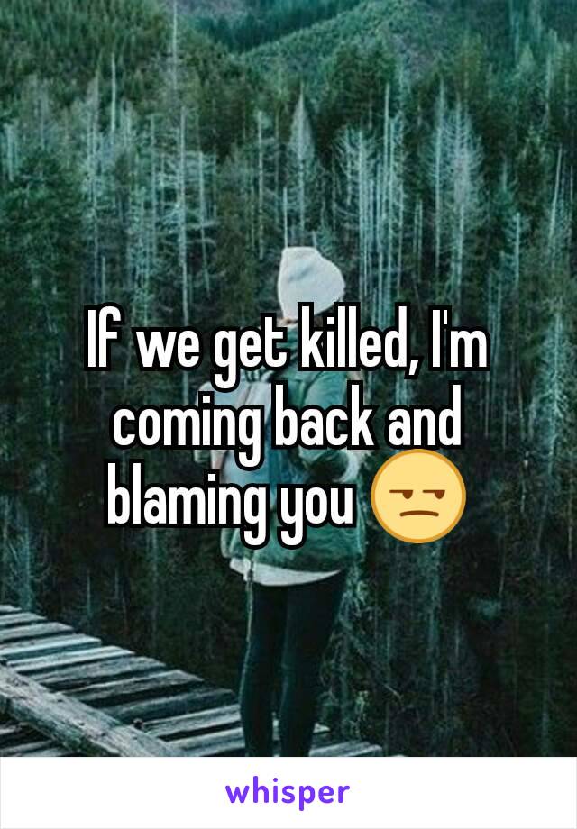 If we get killed, I'm coming back and blaming you 😒