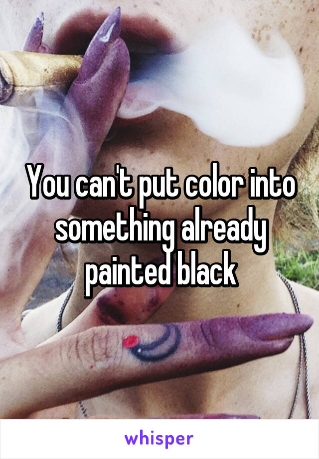 You can't put color into something already painted black