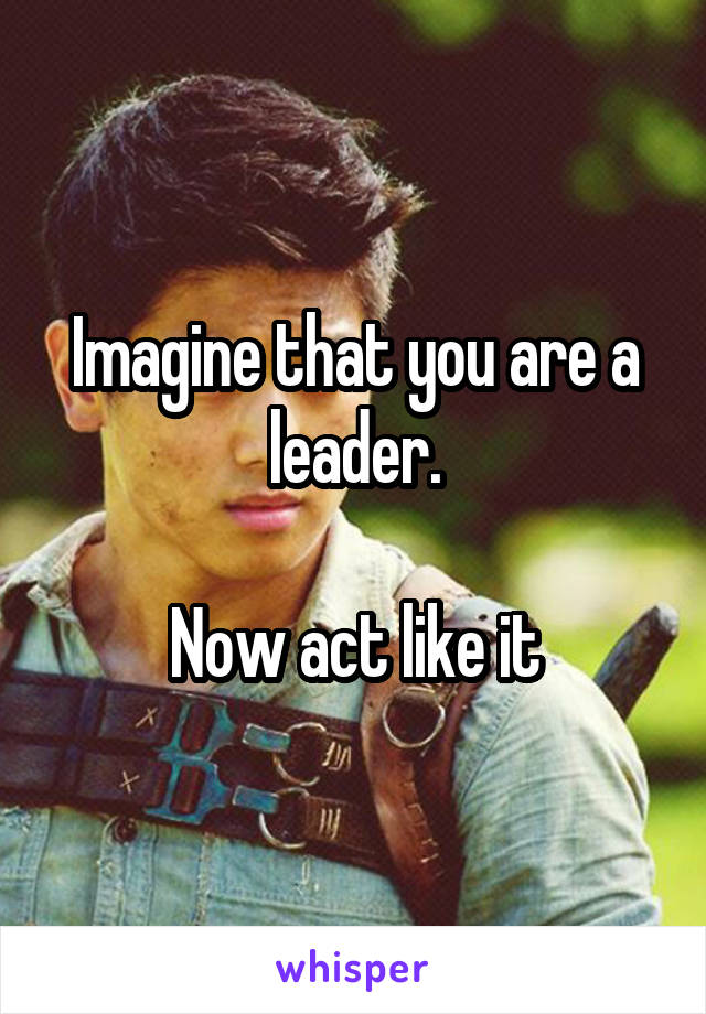 Imagine that you are a leader.

Now act like it