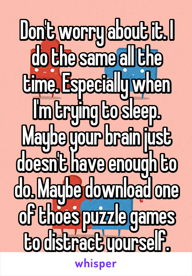 Don't worry about it. I do the same all the time. Especially when I'm trying to sleep. Maybe your brain just doesn't have enough to do. Maybe download one of thoes puzzle games to distract yourself.